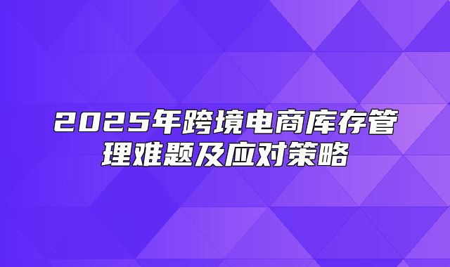 2025年跨境电商库存管理难题及应对策略