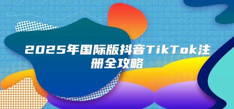 2025年国际版抖音TikTok注册全攻略