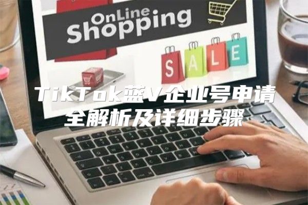 TikTok蓝V企业号申请全解析及详细步骤