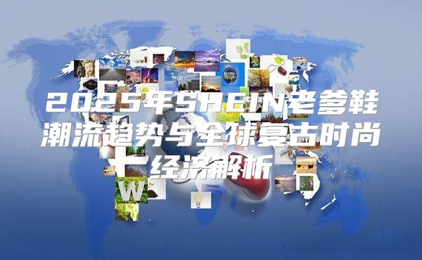 2025年SHEIN老爹鞋潮流趋势与全球复古时尚经济解析