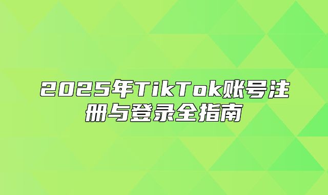2025年TikTok账号注册与登录全指南