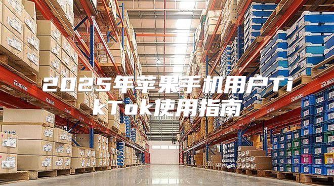 2025年苹果手机用户TikTok使用指南