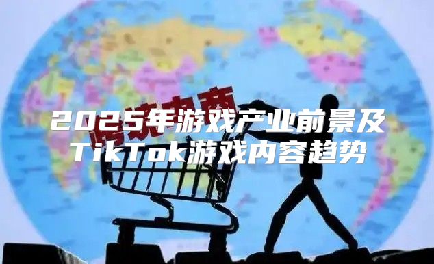 2025年游戏产业前景及TikTok游戏内容趋势