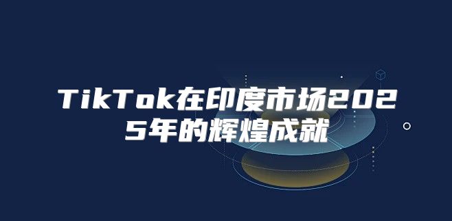 TikTok在印度市场2025年的辉煌成就