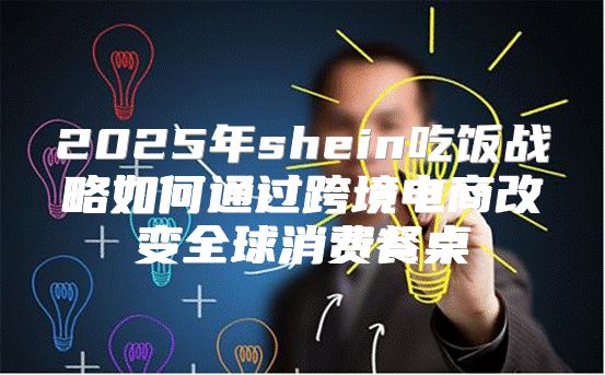2025年shein吃饭战略如何通过跨境电商改变全球消费餐桌