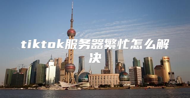 tiktok服务器繁忙怎么解决