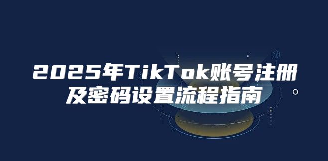 2025年TikTok账号注册及密码设置流程指南