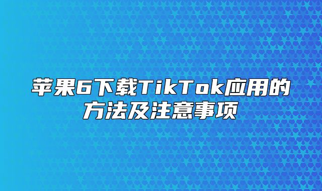 苹果6下载TikTok应用的方法及注意事项