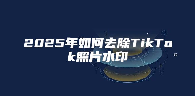 2025年如何去除TikTok照片水印