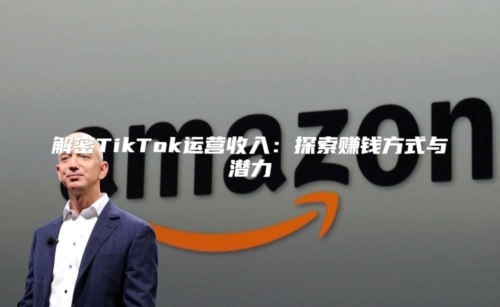 解密TikTok运营收入：探索赚钱方式与潜力