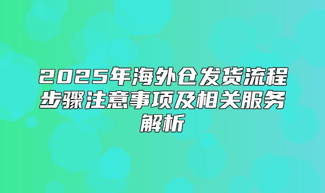 2025年海外仓发货流程步骤注意事项及相关服务解析