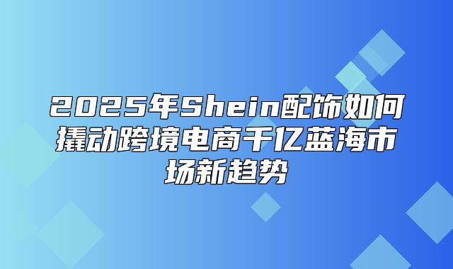 2025年Shein配饰如何撬动跨境电商千亿蓝海市场新趋势