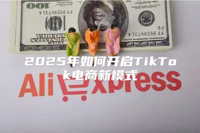 2025年如何开启TikTok电商新模式