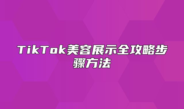 TikTok美容展示全攻略步骤方法