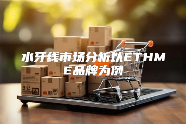 水牙线市场分析以ETHME品牌为例