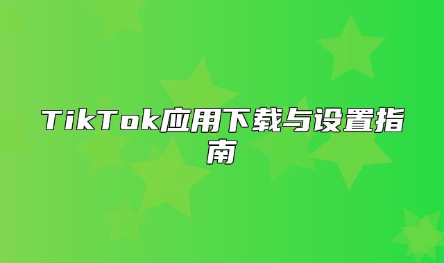TikTok应用下载与设置指南