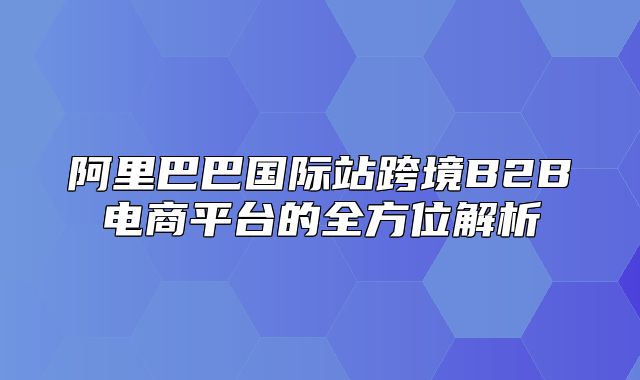 阿里巴巴国际站跨境B2B电商平台的全方位解析