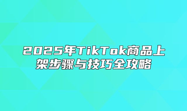 2025年TikTok商品上架步骤与技巧全攻略