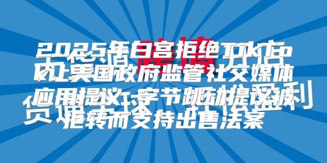 2025年白宫拒绝TikTok让美国政府监管社交媒体应用提议 字节跳动提议被拒转而支持出售法案