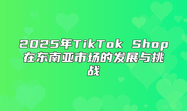2025年TikTok Shop在东南亚市场的发展与挑战