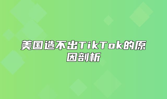 美国造不出TikTok的原因剖析