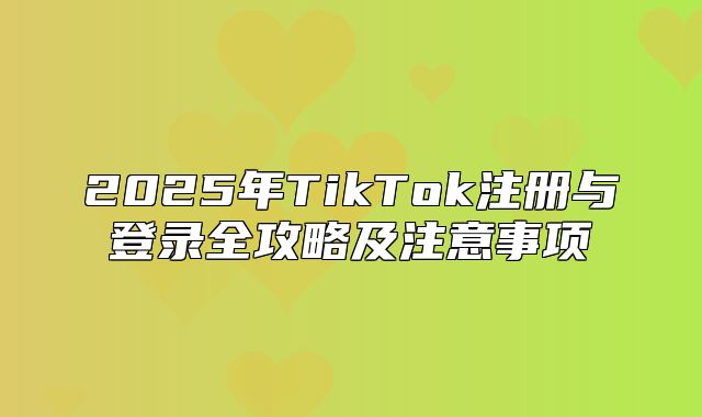 2025年TikTok注册与登录全攻略及注意事项