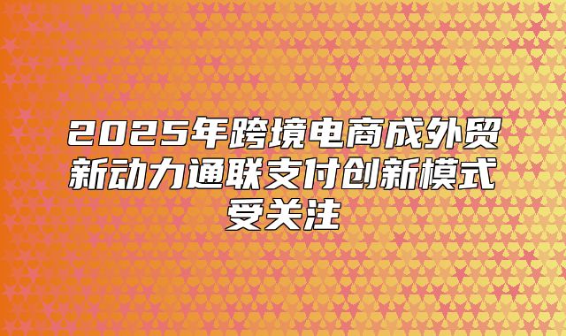 2025年跨境电商成外贸新动力通联支付创新模式受关注