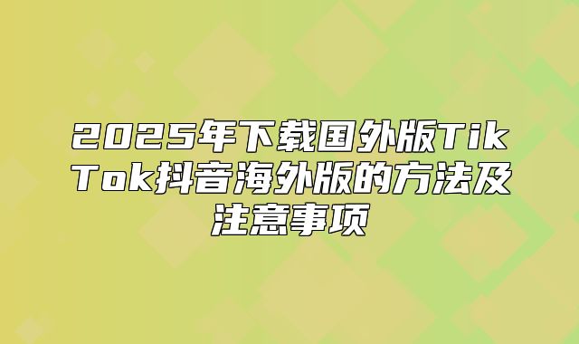 2025年下载国外版TikTok抖音海外版的方法及注意事项