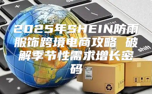 2025年SHEIN防雨服饰跨境电商攻略 破解季节性需求增长密码