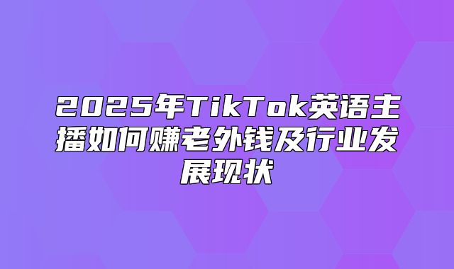 2025年TikTok英语主播如何赚老外钱及行业发展现状