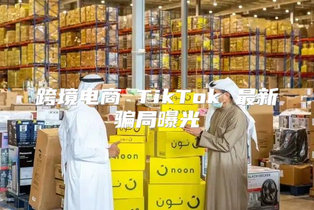 跨境电商 TikTok 最新骗局曝光