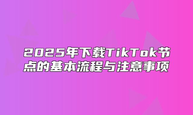 2025年下载TikTok节点的基本流程与注意事项