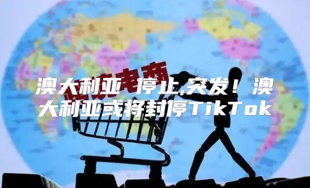 澳大利亚 停止,突发！澳大利亚或将封停TikTok