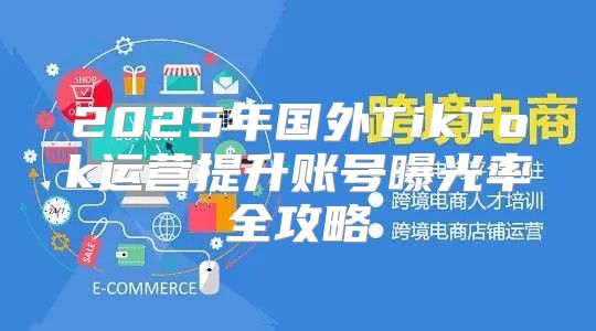 2025年国外TikTok运营提升账号曝光率全攻略