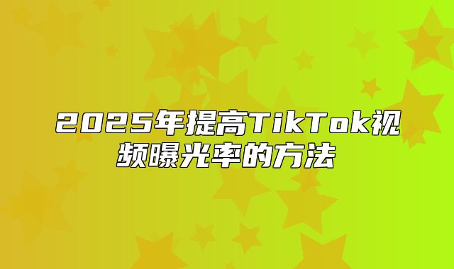 2025年提高TikTok视频曝光率的方法