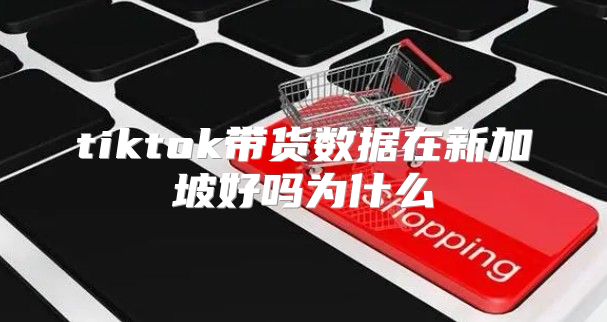 tiktok带货数据在新加坡好吗为什么