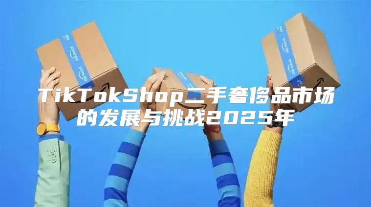 TikTokShop二手奢侈品市场的发展与挑战2025年