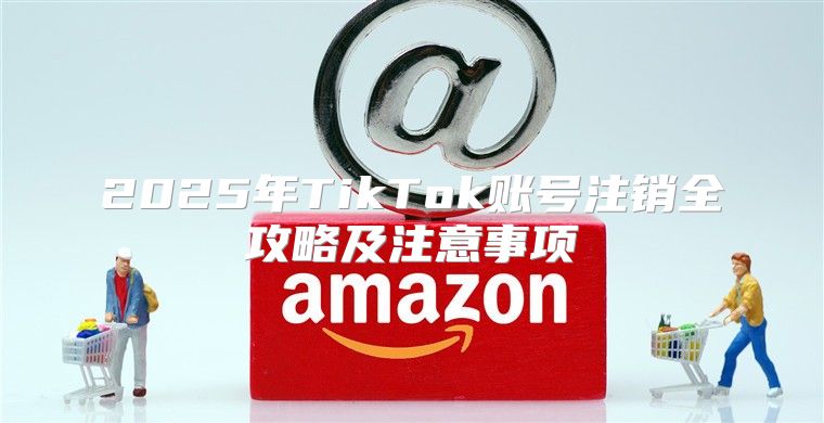 2025年TikTok账号注销全攻略及注意事项