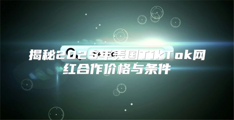 揭秘2025年美国TikTok网红合作价格与条件