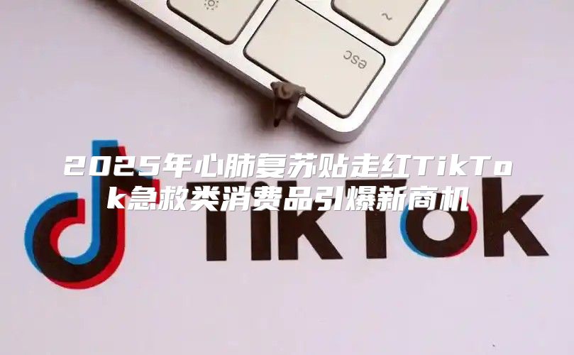2025年心肺复苏贴走红TikTok急救类消费品引爆新商机