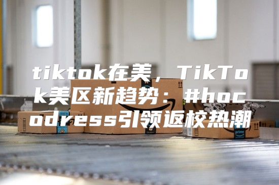 tiktok在美，TikTok美区新趋势：#hocodress引领返校热潮