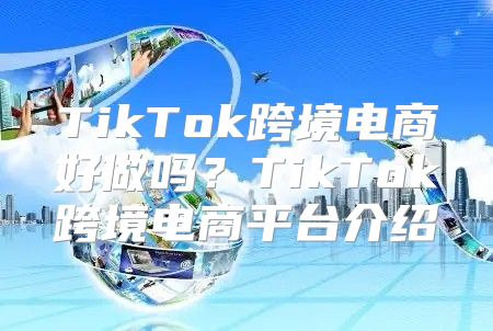 TikTok跨境电商好做吗？TikTok跨境电商平台介绍
