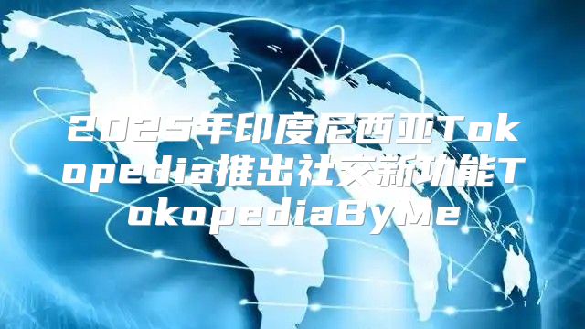 2025年印度尼西亚Tokopedia推出社交新功能TokopediaByMe