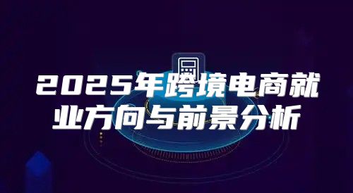 2025年跨境电商就业方向与前景分析