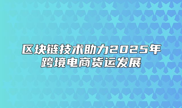 区块链技术助力2025年跨境电商货运发展