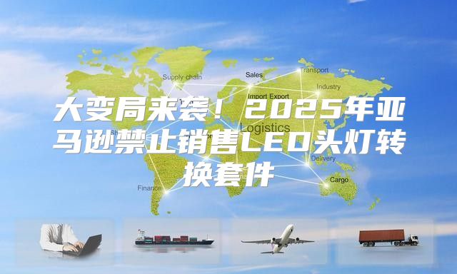 大变局来袭！2025年亚马逊禁止销售LED头灯转换套件