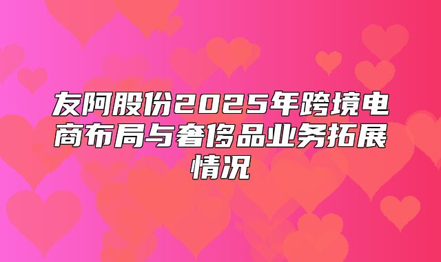 友阿股份2025年跨境电商布局与奢侈品业务拓展情况