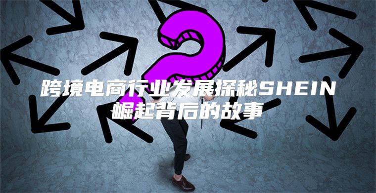 跨境电商行业发展探秘SHEIN崛起背后的故事