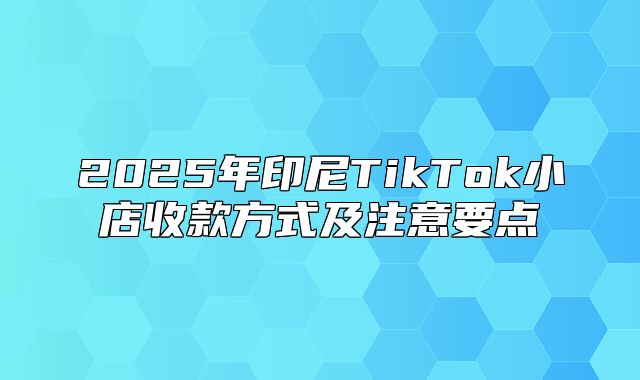 2025年印尼TikTok小店收款方式及注意要点
