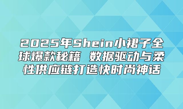 2025年Shein小裙子全球爆款秘籍 数据驱动与柔性供应链打造快时尚神话